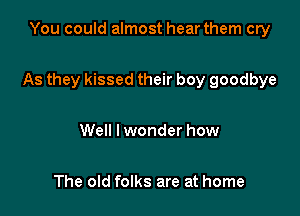 You could almost hear them cry

As they kissed their boy goodbye

Well I wonder how

The old folks are at home