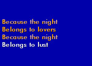 Because the night
Belongs to lovers

Because the night
Belongs to lust