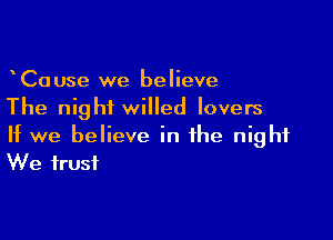 CaUse we believe
The night willed lovers

If we believe in the night
We trust