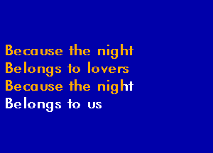 Because the night
Belongs to lovers

Because the night
Belongs to us