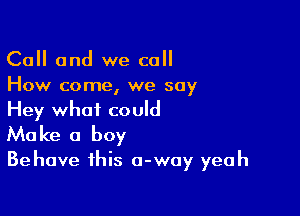 Call and we call
How come, we say

Hey what could
Make a boy

Behave this 0-way yeah