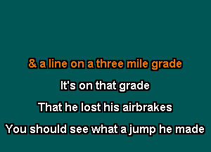 8. a line on a three mile grade
It's on that grade

That he lost his airbrakes

You should see what ajump he made