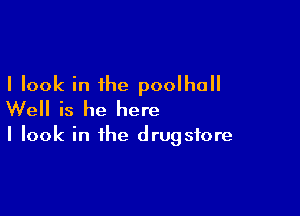 I look in the poolhall

Well is he here

I look in the drugstore