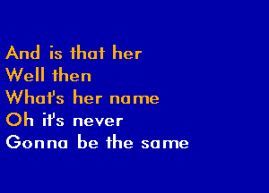 And is that her
Well then

What's her name
Oh it's never

Gonna be the same