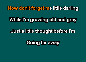Now don't forget me little darling

While I'm growing old and gray

Just a little thought before I'm

Going far away