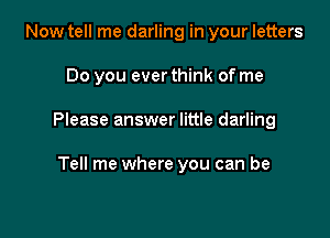 Now tell me darling in your letters

Do you ever think of me

Please answer little darling

Tell me where you can be