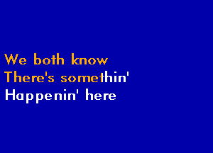 We both know

There's somethin'
Hap penin' here