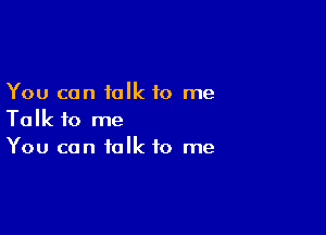 You can talk to me

Talk to me
You can talk to me