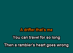 A drifter that's me

You can travel for so long

Then a rambler's heart goes wrong