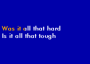 Was it all that hard

Is it all that tough