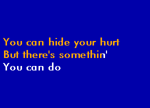You can hide your hurt

But there's somethin'
You can do