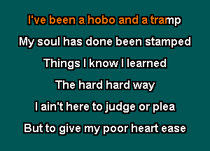 I've been a hobo and atramp
My soul has done been stamped
Things I know I learned
The hard hard way
I ain't here to judge or plea

But to give my poor heart ease