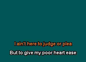 I ain't here to judge or plea

But to give my poor heart ease