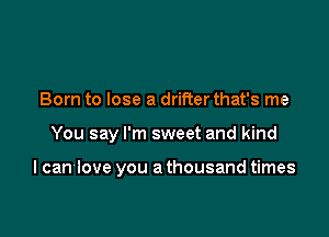 Born to lose a drifter that's me

You say I'm sweet and kind

I can love you a thousand times