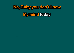 No, Baby you don't know

My mind today