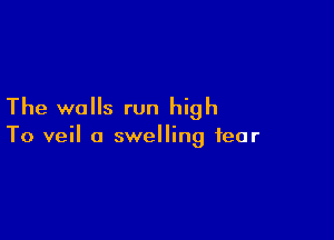 The walls run high

To veil a swelling fear