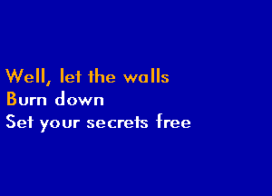 Well, let the walls

Burn down
Set your secrets free