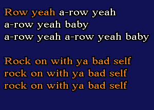 Row yeah a-row yeah
a-row yeah baby
a-row yeah a-row yeah baby

Rock on with ya bad self
rock on with ya bad self
rock on with ya bad self