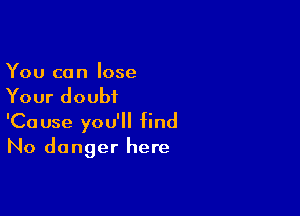 You can lose
Your doubt

'Cause you'll find
No danger here