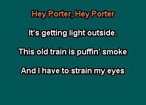 Hey Porter, Hey Porter
It's getting light outside.

This old train is qun' smoke

And I have to strain my eyes