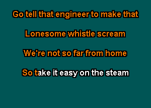Go tell that engineer to make that
Lonesome whistle scream
We're not so far from home

So take it easy on the steam