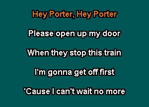 Hey Porter, Hey Porter

Please open up my door

When they stop this train
I'm gonna get offf'lrst

'Cause I can't wait no more