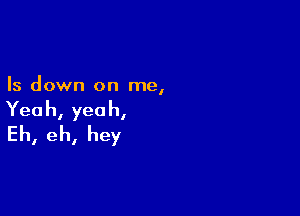 Is down on me,

Yeah, yeah,
Eh, eh, hey