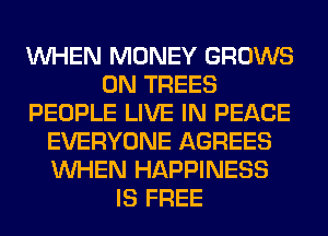 WHEN MONEY GROWS
0N TREES
PEOPLE LIVE IN PEACE
EVERYONE AGREES
WHEN HAPPINESS
IS FREE