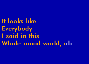 It looks like
Everybody

I said in this
Whole round world, ah