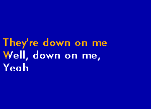 They're down on me

Well, down on me,

Yeah