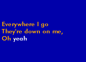 Eve rywhere I go

They're down on me,

Oh yeah