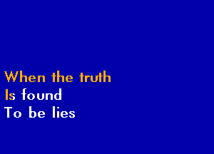 When the truth

Is found
To be lies