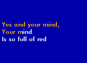 Yes and your mind,

Your mind
Is so full of red