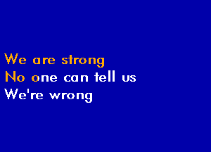 We a re strong

No one can tell us
We're wrong