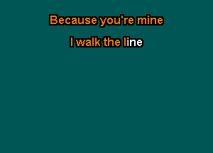 Because you're mine

lwalk the line