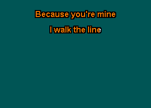 Because you're mine

lwalk the line