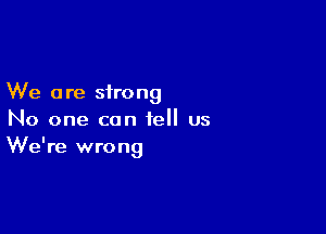 We a re strong

No one can tell us
We're wrong