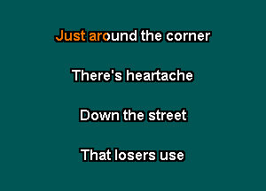 Just around the corner

There's heartache

Down the street

That losers use