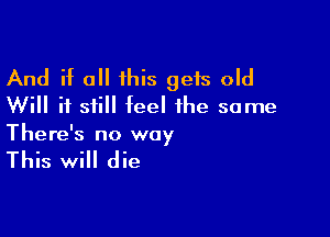 And if a this gets old
Will it still feel the same

There's no way

This will die