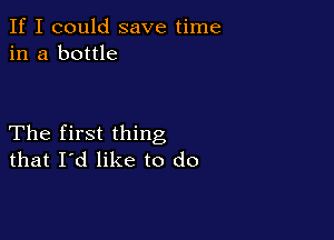 If I could save time
in a bottle

The first thing
that I'd like to do