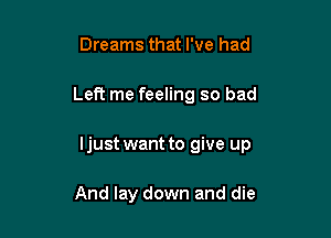Dreams that I've had
Left me feeling so bad

Ijust want to give up

And lay down and die