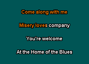 Come along with me

Misery loves company

You're welcome

At the Home ofthe Blues