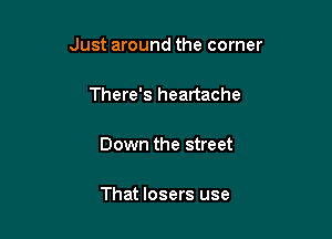 Just around the corner

There's heartache

Down the street

That losers use