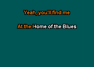 Yeah, you'll find me

At the Home ofthe Blues