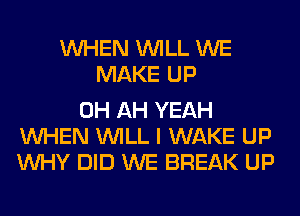 WHEN WILL WE
MAKE UP

0H AH YEAH
WHEN WILL I WAKE UP
WHY DID WE BREAK UP