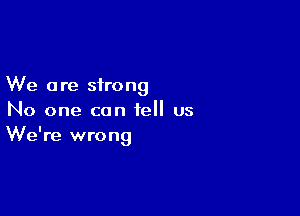 We a re strong

No one can tell us
We're wrong