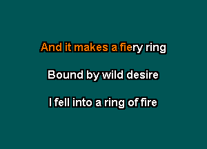And it makes a fiery ring

Bound by wild desire

I fell into a ring off'lre