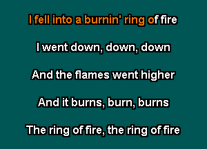 I fell into a burnin' ring off'lre
lwent down, down, down
And the flames went higher
And it burns, burn, burns

The ring offlre, the ring offlre