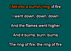 I fell into a burnin' ring off'lre
lwent down, down, down
And the flames went higher
And it burns, burn, burns

The ring offlre, the ring offlre