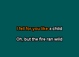 lfell for you like a child

Oh, but the fire ran wild